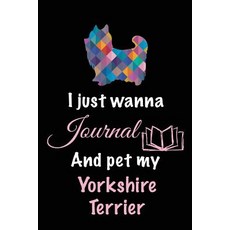I Just Wanna Journal and Pet My Yorkshire Terrier: Dog Diaries 6 X 9 108 Lined Pages (Diary Noteboo..., Createspace Independent Publishing Platform