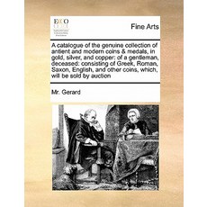 A Catalogue of the Genuine Collection of Antient and Modern Coins & Medals in Gold Silver and Coppe..., Gale Ecco, Print Editions