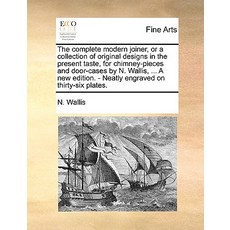 The Complete Modern Joiner or a Collection of Original Designs in the Present Taste for Chimney-Piec..., Gale Ecco, Print Editions