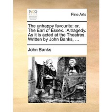The Unhappy Favourite: Or the Earl of Essex.: A Tragedy. as It Is Acted at the Theatres. Written by J..., Gale Ecco, Print Editions