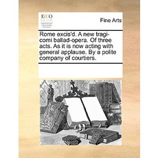 Rome Excis'd. a New Tragi-Comi Ballad-Opera. of Three Acts. as It Is Now Acting with General Applause...., Gale Ecco, Print Editions