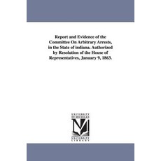 Report and Evidence of the Committee on Arbitrary Arrests in the State of Indiana. Authorized by Reso..., University of Michigan Library