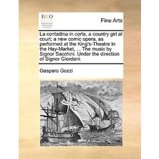 La Contadina in Corte a Country Girl at Court; A New Comic Opera as Performed at the King's-Theatre ..., Gale Ecco, Print Editions