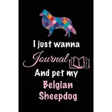 I Just Wanna Journal and Pet My Belgian Sheepdog: Dog Diaries 6 X 9 108 Lined Pages (Diary Notebook..., Createspace Independent Publishing Platform