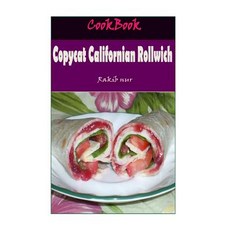 Copycat Californian Rollwich: 101 Delicious Nutritious Low Budget Mouthwatering Copycat Californian..., Createspace Independent Publishing Platform