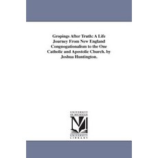 Gropings After Truth: A Life Journey from New England Congnogationalism to the One Catholic and Aposto..., University of Michigan Library