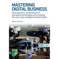 Mastering Digital Business: How Powerful Combinations of Disruptive Technologies Are Enabling the Next..., BCS, the Chartered Institute for It