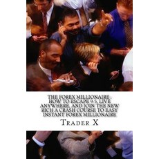 The Forex Millionaire: How to Escape 9-5 Live Anywhere and Join the New Rich a Crash Course to Easy ..., Createspace Independent Publishing Platform