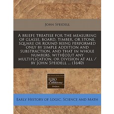 A Briefe Treatise for the Measuring of Glasse Board Timber or Stone Square or Round Being Performe..., Proquest, Eebo Editions