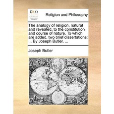 The Analogy of Religion Natural and Revealed to the Constitution and Course of Nature. to Which Are ..., Gale Ecco, Print Editions