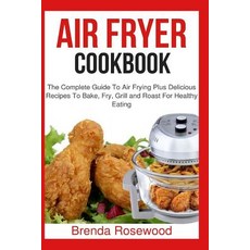 Air Fryer Cookbook: The Complete Guide to Air Frying Plus Delicious Recipes to Bake Fry Grill and Ro..., Createspace Independent Publishing Platform