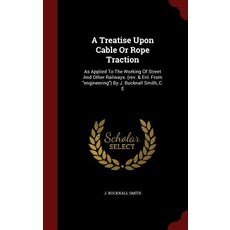 A Treatise Upon Cable or Rope Traction: As Applied to the Working of Street and Other Railways. (REV. ..., Andesite Press