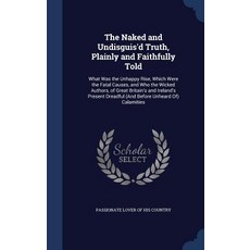 The Naked and Undisguis'd Truth Plainly and Faithfully Told: What Was the Unhappy Rise Which Were th..., Sagwan Press