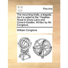The Mourning Bride a Tragedy. as It Is Acted at the Theatres-Royal in Drury-Lane and Covent-Garden. W..., Gale Ecco, Print Editions