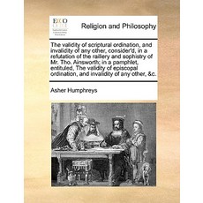 The Validity of Scriptural Ordination and Invalidity of Any Other Consider'd in a Refutation of the..., Gale Ecco, Print Editions