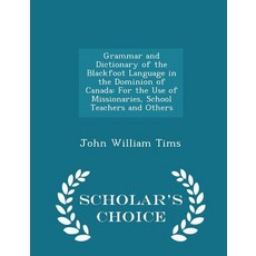 Grammar and Dictionary of the Blackfoot Language in the Dominion of Canada: For the Use of Missionarie..., Scholar's Choice