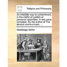 An Infallible Way to Contentment in the Mid'st of Publick or Personal Calamities. in Two Parts Comple..., Gale Ecco, Print Editions
