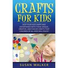 Crafts for Kids: Keep Your Kids Happy and Entertained with These Unique Creative and Fun DIY Crafts ..., Createspace Independent Publishing Platform