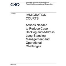 Immigration Courts Actions Needed to Reduce Case Backlog and Address Long-Standing Management and Ope..., Createspace Independent Publishing Platform