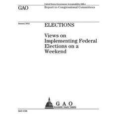 Elections: Views on Implementing Federal Elections on a Weekend: Report to Congressional Committees. ..., Createspace Independent Publishing Platform
