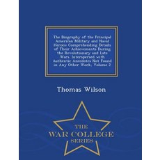 The Biography of the Principal American Military and Naval Heroes: Comprehending Details of Their Achi..., War College Series