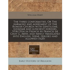 The Three Conformities. or the Harmony and Agreement of the Romish Church with Gentilisme Iudaisme an..., Proquest, Eebo Editions
