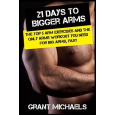 21 Days to Bigger Arms: The Illustrated Guide to the Top 5 Arm Exercises and the Only Arms Workout You..., Createspace Independent Publishing Platform