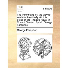 The Inconstant: Or the Way to Win Him. a Comedy. as It Is Acted at the Theatre-Royal in Covent Garden..., Gale Ecco, Print Editions