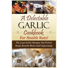 A Delectable Garlic Cookbook for Health Nuts!: The Last Garlic Recipes You'll Ever Need Breath Mints ..., Createspace Independent Publishing Platform