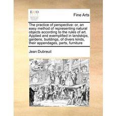 The Practice of Perspective: Or an Easy Method of Representing Natural Objects According to the Rules..., Gale Ecco, Print Editions