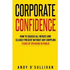 Corporate Confidence: How to Squash All Nerves and Clearly Present Without Any Crippling Fears of Spea..., Createspace Independent Publishing Platform