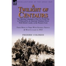 A Twilight of Centaurs: The Opening Campaigns of the First World War as Witnessed by an American Volun..., Leonaur Ltd