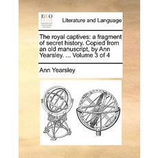 The Royal Captives: A Fragment of Secret History. Copied from an Old Manuscript by Ann Yearsley. ... ..., Gale Ecco, Print Editions