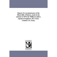 Report of a Reconnaissance of the Black Hills of Dakota Made in the Summer of 1874. by William Ludlow..., University of Michigan Library
