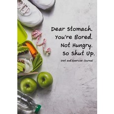 Diet and Exercise Journal Dear Stomach. You're Bored. Not Hungry. So Shut Up.: Undated Daily Training ..., Createspace Independent Publishing Platform