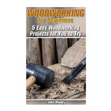 Woodworking for Beginners: 5 Easy Woodworking Projects for You to Try: (Woodworking Woodworking Plans..., Createspace Independent Publishing Platform