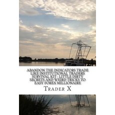 Abandon the Indicator Trade Like Institutional Traders Survival Kit: Little Dirty Secrets and Weird Tr..., Createspace