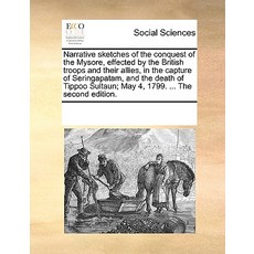 Narrative Sketches of the Conquest of the Mysore Effected by the British Troops and Their Allies in ..., Gale Ecco, Print Editions