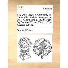 The Commissary. a Comedy in Three Acts. as It Is Performed at the Theatre in the Hay-Market. by Samuel..., Gale Ecco, Print Editions