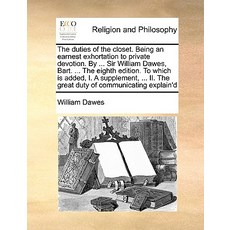 The Duties of the Closet. Being an Earnest Exhortation to Private Devotion. by ... Sir William Dawes ..., Gale Ecco, Print Editions