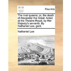The Rival Queens: Or the Death of Alexander the Great. Acted at the Theatre-Royal by Her Majesty's S..., Gale Ecco, Print Editions