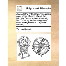 A Confutation of Quakerism; Or a Plain Proof of the Falshood of What the Principal Quaker Writers (Esp..., Gale Ecco, Print Editions