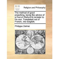 The Method of Good Preaching Being the Advice of a French Reform'd Minister to His Son. Translated Ou..., Gale Ecco, Print Editions