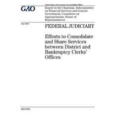 Federal Judiciary: Efforts to Consolidate and Share Services Between District and Bankruptcy Clerks Of..., Createspace Independent Publishing Platform