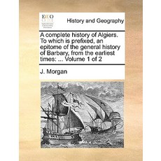 A Complete History of Algiers. to Which Is Prefixed an Epitome of the General History of Barbary fro..., Gale Ecco, Print Editions