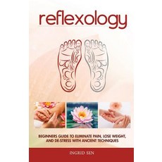 Reflexology: Beginners Guide to Eliminate Pain Lose Weight and de-Stress with Ancient Techniques Pap...
