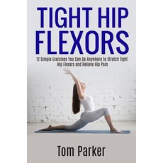 Tight Hip Flexors: 12 Simple Exercises You Can Do Anywhere to Stretch Tight Hip Flexors and Relieve Hi..., Createspace Independent Publishing Platform