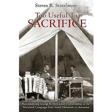 Too Useful to Sacrifice: Reconsidering George B. McClellan's Generalship in the Maryland Campaign from..., Savas Beatie