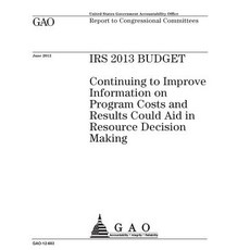 IRS 2013 Budget: Continuing to Improve Information on Program Costs and Results Could Aid in Resource ..., Createspace Independent Publishing Platform