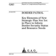 Border Patrol: Key Elements of New Strategic Plan Not Yet in Place to Inform Border Security Status an..., Createspace Independent Publishing Platform